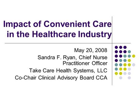 Impact of Convenient Care in the Healthcare Industry May 20, 2008 Sandra F. Ryan, Chief Nurse Practitioner Officer Take Care Health Systems, LLC Co-Chair.