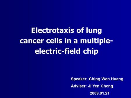 Electrotaxis of lung cancer cells in a multiple- electric-field chip Speaker: Ching Wen Huang Adviser: Ji Yen Cheng 2009.01.21.