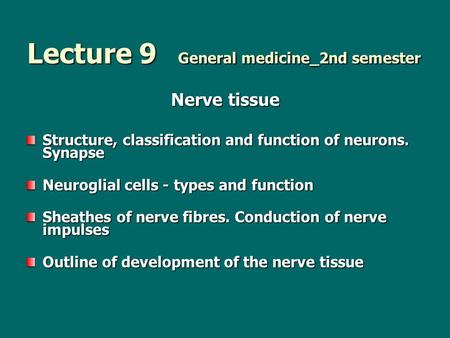 Lecture 9 General medicine_2nd semester Nerve tissue Structure, classification and function of neurons. Synapse Neuroglial cells - types and function Sheathes.