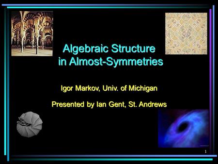 1 Algebraic Structure in Almost-Symmetries Igor Markov, Univ. of Michigan Presented by Ian Gent, St. Andrews.