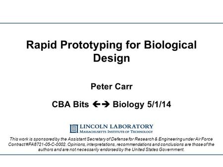 Rapid Prototyping for Biological Design Peter Carr CBA Bits  Biology 5/1/14 This work is sponsored by the Assistant Secretary of Defense for Research.