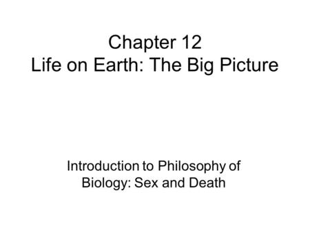 Chapter 12 Life on Earth: The Big Picture Introduction to Philosophy of Biology: Sex and Death.