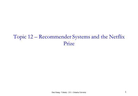 Data Mining - Volinsky - 2011 - Columbia University 1 Topic 12 – Recommender Systems and the Netflix Prize.