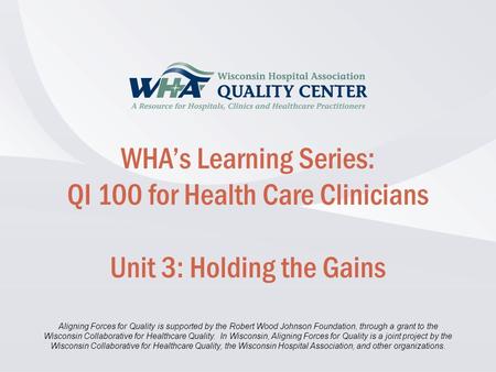 Disclaimer information here… Click to edit Master title style WHA’s Learning Series: QI 100 for Health Care Clinicians Unit 3: Holding the Gains Aligning.