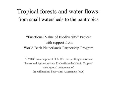 Tropical forests and water flows: from small watersheds to the pantropics “Functional Value of Biodiversity” Project with support from World Bank Netherlands.