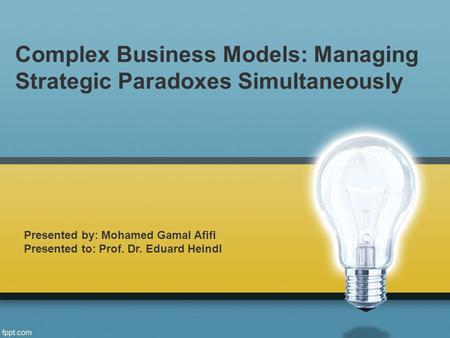 Complex Business Models: Managing Strategic Paradoxes Simultaneously Presented by: Mohamed Gamal Afifi Presented to: Prof. Dr. Eduard Heindl.