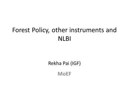 Forest Policy, other instruments and NLBI Rekha Pai (IGF) MoEF.