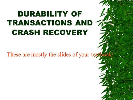 DURABILITY OF TRANSACTIONS AND CRASH RECOVERY These are mostly the slides of your textbook !