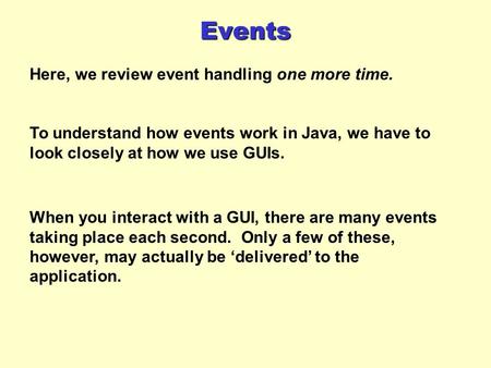 Events Here, we review event handling one more time. To understand how events work in Java, we have to look closely at how we use GUIs. When you interact.