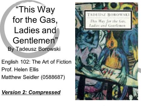 “This Way for the Gas, Ladies and Gentlemen” By Tadeusz Borowski English 102: The Art of Fiction Prof. Helen Ellis Matthew Seidler (0588687) Version 2: