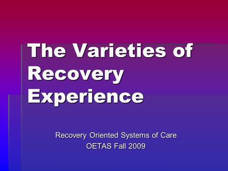 The Varieties of Recovery Experience Recovery Oriented Systems of Care OETAS Fall 2009.