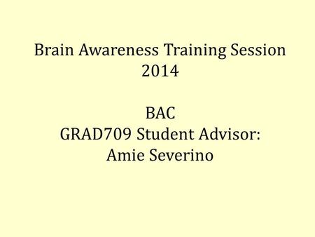 Brain Awareness Training Session 2014 BAC GRAD709 Student Advisor: Amie Severino.