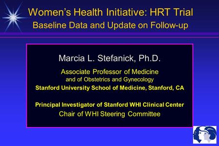 Women’s Health Initiative: HRT Trial Baseline Data and Update on Follow-up Marcia L. Stefanick, Ph.D. Associate Professor of Medicine and of Obstetrics.