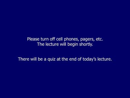 Please turn off cell phones, pagers, etc. The lecture will begin shortly. There will be a quiz at the end of today’s lecture.