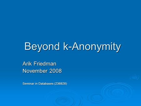 Beyond k-Anonymity Arik Friedman November 2008 Seminar in Databases (236826)