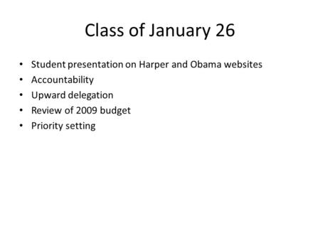 Class of January 26 Student presentation on Harper and Obama websites Accountability Upward delegation Review of 2009 budget Priority setting.