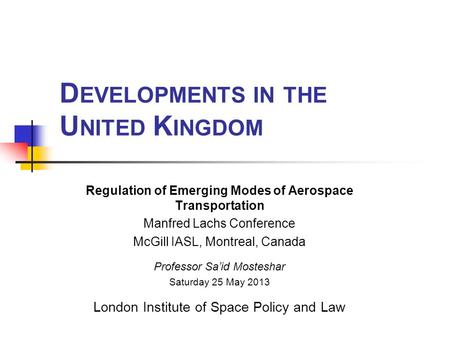 D EVELOPMENTS IN THE U NITED K INGDOM Regulation of Emerging Modes of Aerospace Transportation Manfred Lachs Conference McGill IASL, Montreal, Canada Professor.