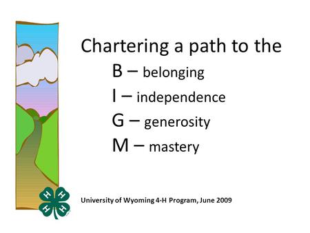 Chartering a path to the B – belonging I – independence G – generosity M – mastery University of Wyoming 4-H Program, June 2009.