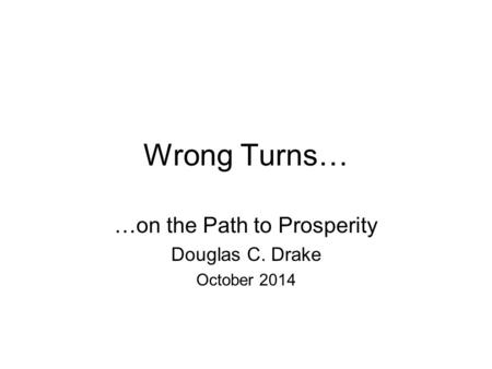 Wrong Turns… …on the Path to Prosperity Douglas C. Drake October 2014.