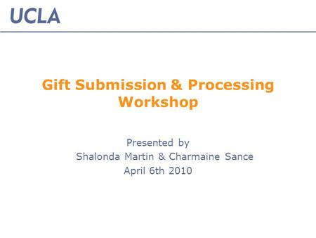 Gift Submission & Processing Workshop Presented by Shalonda Martin & Charmaine Sance April 6th 2010.