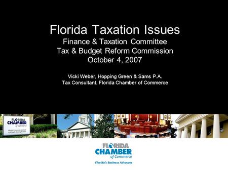 Florida Taxation Issues Finance & Taxation Committee Tax & Budget Reform Commission October 4, 2007 Vicki Weber, Hopping Green & Sams P.A. Tax Consultant,