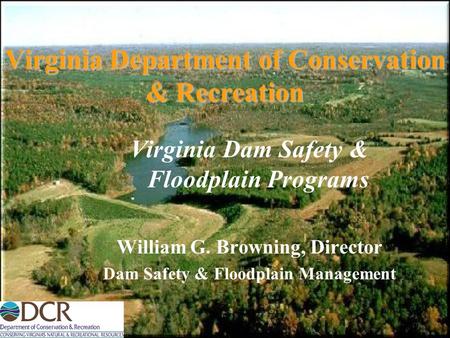 Virginia Department of Conservation & Recreation Virginia Dam Safety & Floodplain Programs William G. Browning, Director Dam Safety & Floodplain Management.