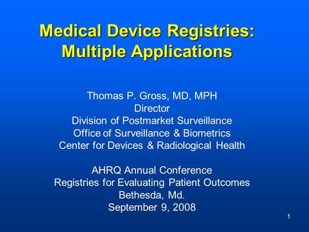 1 Medical Device Registries: Multiple Applications Thomas P. Gross, MD, MPH Director Division of Postmarket Surveillance Office of Surveillance & Biometrics.