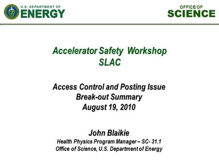 Accelerator Safety Workshop SLAC John Blaikie Health Physics Program Manager – SC- 31.1 Office of Science, U.S. Department of Energy Access Control and.