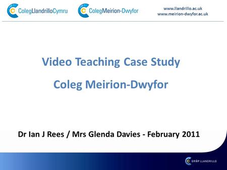 Www.llandrillo.ac.uk www.meirion-dwyfor.ac.uk Video Teaching Case Study Coleg Meirion-Dwyfor Dr Ian J Rees / Mrs Glenda Davies - February 2011.