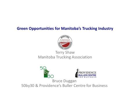 Green Opportunities for Manitoba’s Trucking Industry Terry Shaw Manitoba Trucking Association Bruce Duggan 50by30 & Providence’s Buller Centre for Business.