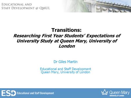 Transitions: Researching First Year Students’ Expectations of University Study at Queen Mary, University of London Dr Giles Martin Educational and Staff.