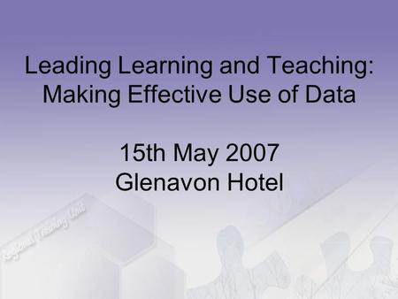 Leading Learning and Teaching: Making Effective Use of Data 15th May 2007 Glenavon Hotel.