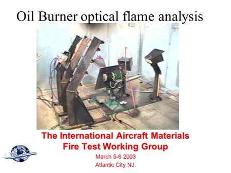 Oil Burner optical flame analysis The International Aircraft Materials Fire Test Working Group March 5-6 2003 Atlantic City NJ Atlantic City NJ.