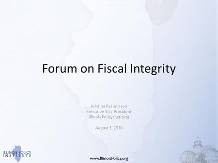 Forum on Fiscal Integrity Kristina Rasmussen Executive Vice President Illinois Policy Institute August 3, 2010.