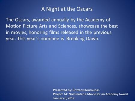 A Night at the Oscars The Oscars, awarded annually by the Academy of Motion Picture Arts and Sciences, showcase the best in movies, honoring films released.