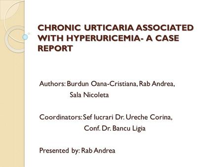 CHRONIC URTICARIA ASSOCIATED WITH HYPERURICEMIA- A CASE REPORT Authors: Burdun Oana-Cristiana, Rab Andrea, Sala Nicoleta Coordinators: Sef lucrari Dr.