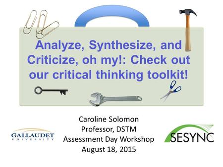 Analyze, Synthesize, and Criticize, oh my!: Check out our critical thinking toolkit! Caroline Solomon Professor, DSTM Assessment Day Workshop August 18,