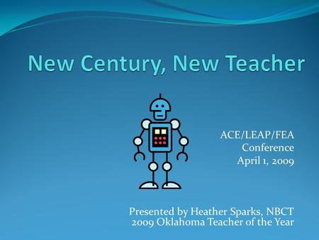 ACE/LEAP/FEA Conference April 1, 2009 Presented by Heather Sparks, NBCT 2009 Oklahoma Teacher of the Year.