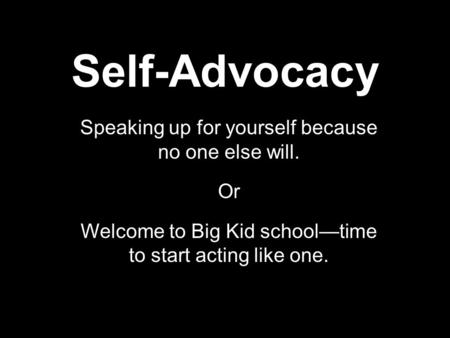 Self-Advocacy Speaking up for yourself because no one else will. Or Welcome to Big Kid school—time to start acting like one.