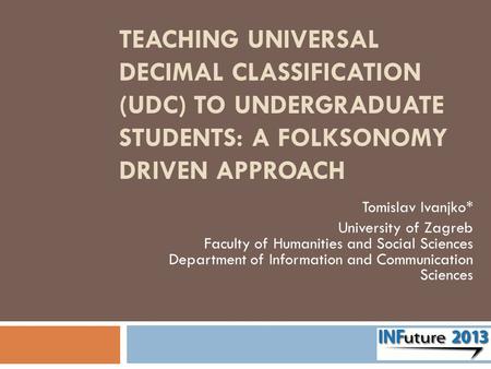 TEACHING UNIVERSAL DECIMAL CLASSIFICATION (UDC) TO UNDERGRADUATE STUDENTS: A FOLKSONOMY DRIVEN APPROACH Tomislav Ivanjko* University of Zagreb Faculty.