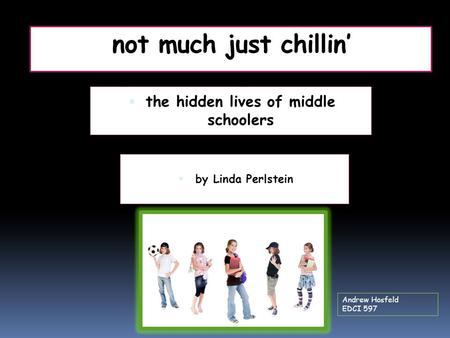 Not much just chillin’  the hidden lives of middle schoolers  by Linda Perlstein Andrew Hosfeld EDCI 597.