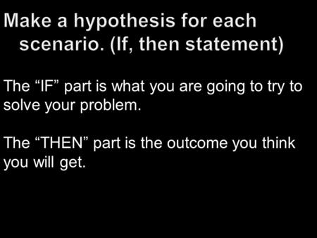 The “IF” part is what you are going to try to solve your problem. The “THEN” part is the outcome you think you will get.