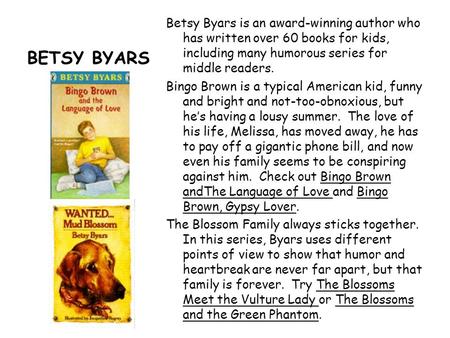 BETSY BYARS Betsy Byars is an award-winning author who has written over 60 books for kids, including many humorous series for middle readers. Bingo Brown.