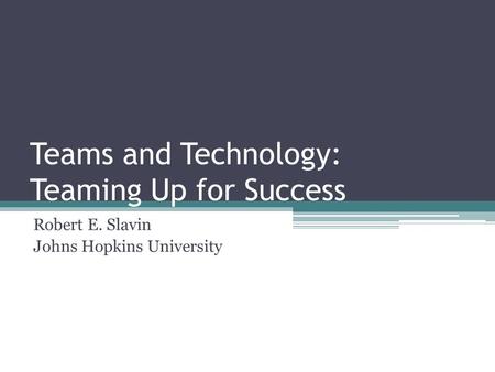 Teams and Technology: Teaming Up for Success Robert E. Slavin Johns Hopkins University.