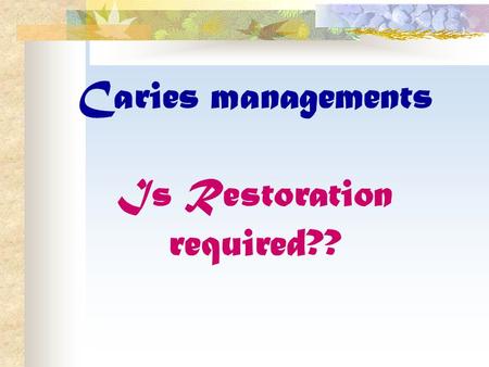 Caries managements Is Restoration required??. Traditional caries management has consisted of detection of caries lesion followed by immediate restoration.