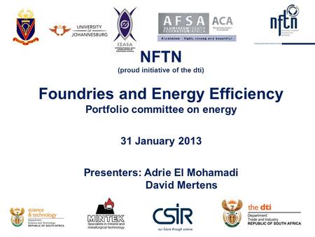 NFTN (proud initiative of the dti) Foundries and Energy Efficiency Portfolio committee on energy 31 January 2013 Presenters: Adrie El Mohamadi David Mertens.