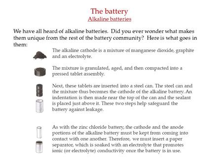 The alkaline cathode is a mixture of manganese dioxide, graphite and an electrolyte. The mixture is granulated, aged, and then compacted into a pressed.