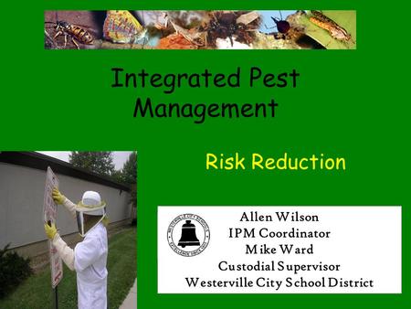 Integrated Pest Management Risk Reduction Allen Wilson IPM Coordinator Mike Ward Custodial Supervisor Westerville City School District.