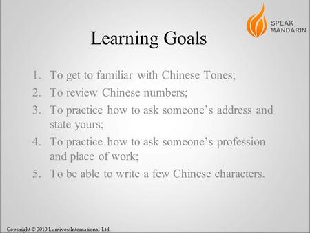 Copyright © 2010 Lumivox International Ltd. Learning Goals 1.To get to familiar with Chinese Tones; 2.To review Chinese numbers; 3.To practice how to ask.