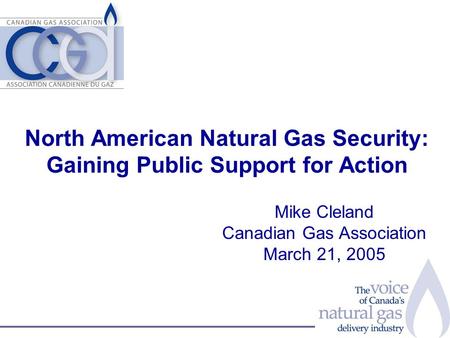 North American Natural Gas Security: Gaining Public Support for Action Mike Cleland Canadian Gas Association March 21, 2005.